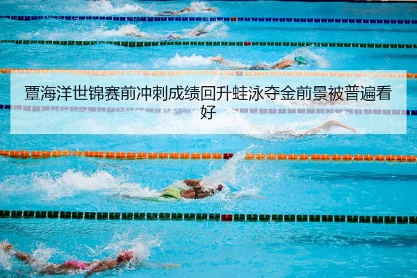 覃海洋世锦赛前冲刺成绩回升蛙泳夺金前景被普遍看好