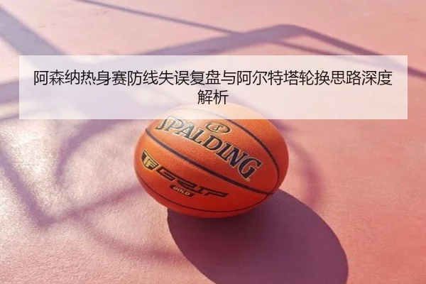 阿森纳热身赛防线失误复盘与阿尔特塔轮换思路深度解析