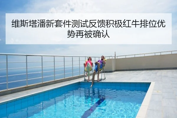 维斯塔潘新套件测试反馈积极红牛排位优势再被确认