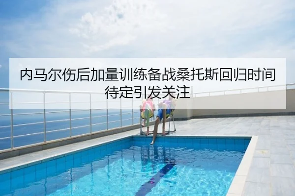 内马尔伤后加量训练备战桑托斯回归时间待定引发关注