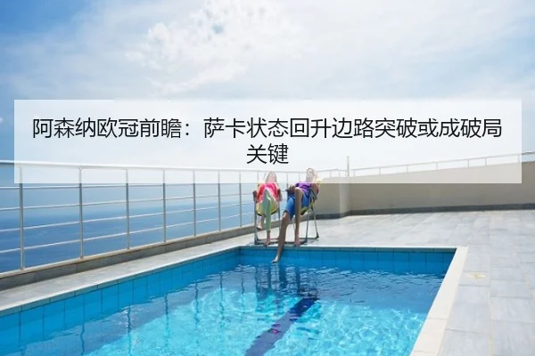 阿森纳欧冠前瞻：萨卡状态回升边路突破或成破局关键