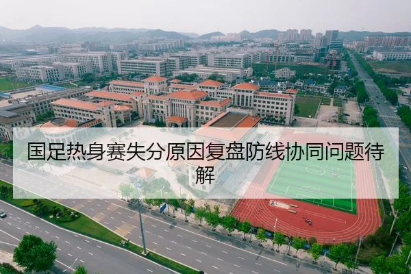 国足热身赛失分原因复盘防线协同问题待解
