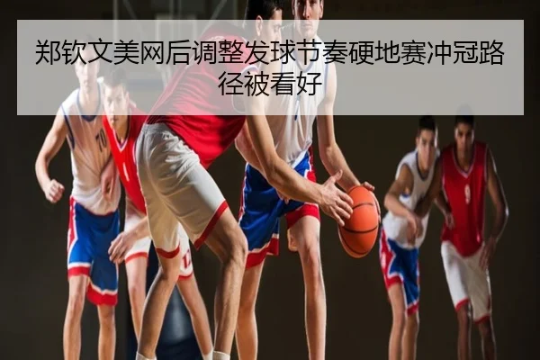 郑钦文美网后调整发球节奏硬地赛冲冠路径被看好