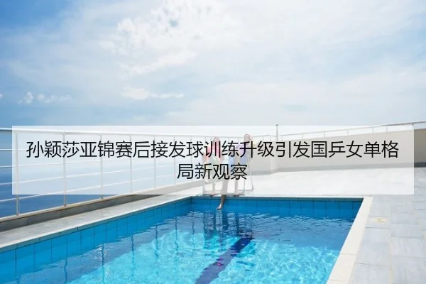 孙颖莎亚锦赛后接发球训练升级引发国乒女单格局新观察