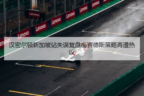 汉密尔顿新加坡站失误复盘梅赛德斯策略再遭热议