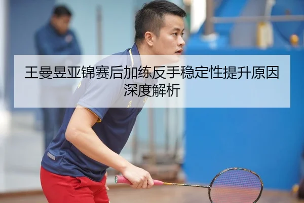 王曼昱亚锦赛后加练反手稳定性提升原因深度解析