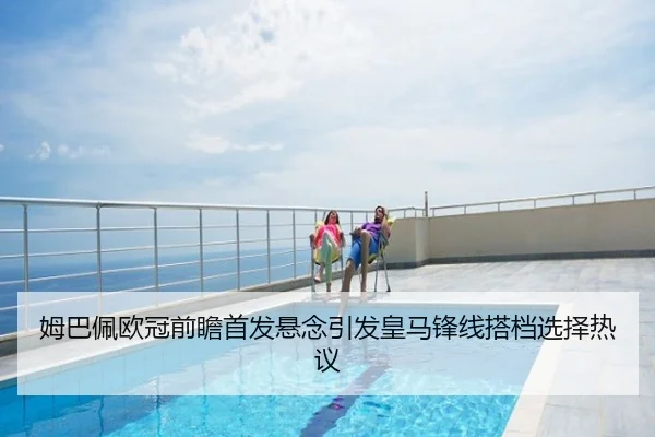 姆巴佩欧冠前瞻首发悬念引发皇马锋线搭档选择热议