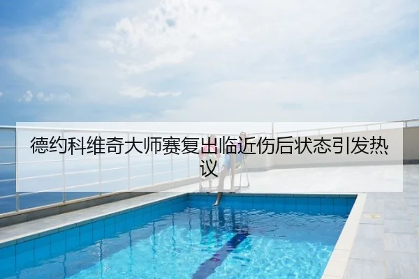 德约科维奇大师赛复出临近伤后状态引发热议