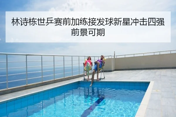 林诗栋世乒赛前加练接发球新星冲击四强前景可期