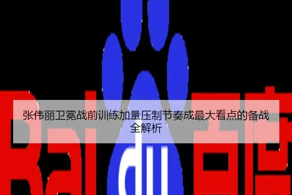 张伟丽卫冕战前训练加量压制节奏成最大看点的备战全解析